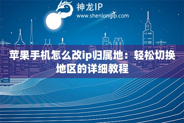 蘋果手機(jī)怎么改ip歸屬地：輕松切換地區(qū)的詳細(xì)教程