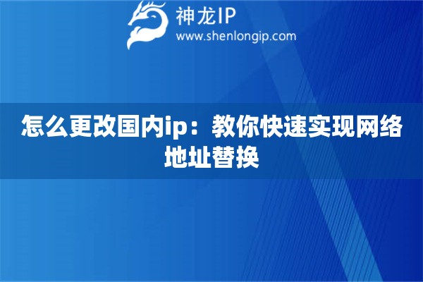 怎么更改國內(nèi)ip：教你快速實(shí)現(xiàn)網(wǎng)絡(luò)地址替換