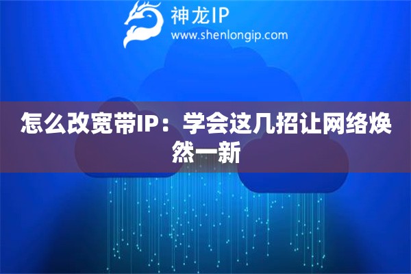怎么改寬帶IP：學(xué)會這幾招讓網(wǎng)絡(luò)煥然一新