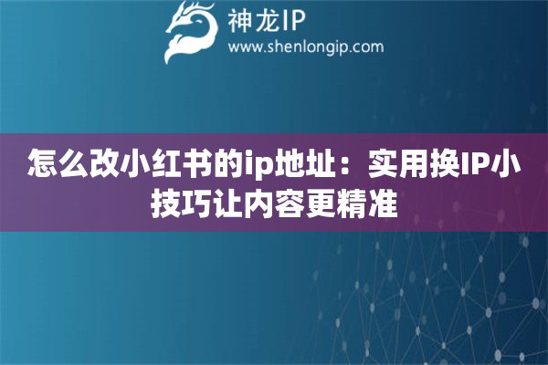 怎么改小紅書的ip地址：實(shí)用換IP小技巧讓內(nèi)容更精準(zhǔn)