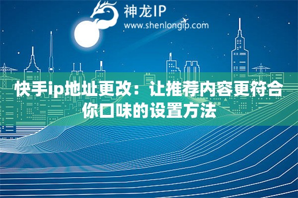 快手ip地址更改：讓推薦內(nèi)容更符合你口味的設(shè)置方法