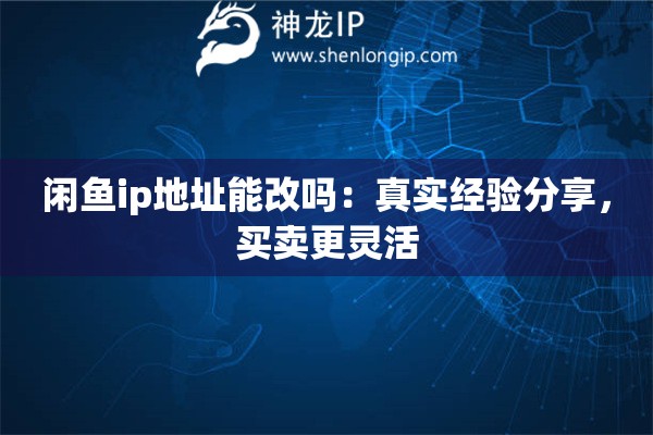 閑魚ip地址能改嗎：真實經(jīng)驗分享，買賣更靈活