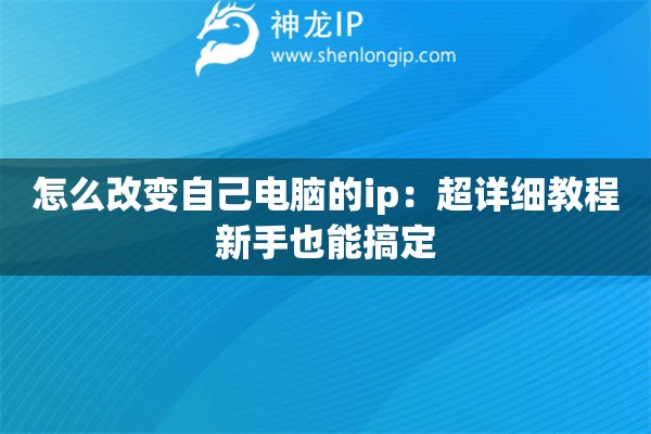 怎么改變自己電腦的ip：超詳細(xì)教程新手也能搞定