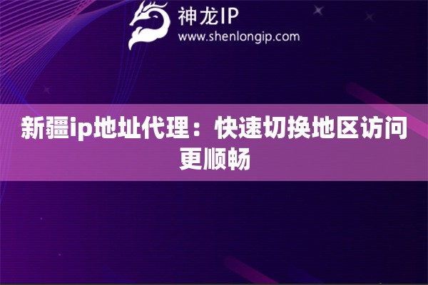 新疆ip地址代理：快速切換地區(qū)訪問更順暢