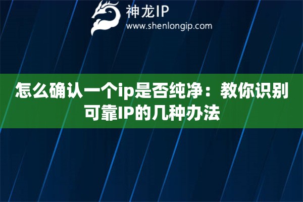 怎么確認(rèn)一個(gè)ip是否純凈：教你識(shí)別可靠IP的幾種辦法