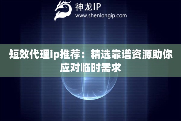 短效代理ip推薦：精選靠譜資源助你應(yīng)對臨時(shí)需求