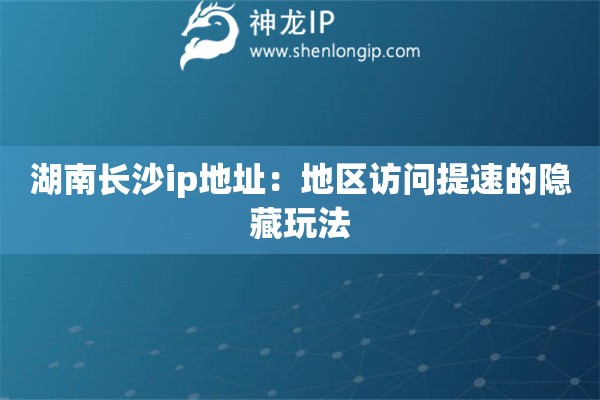 湖南長(zhǎng)沙ip地址：地區(qū)訪問(wèn)提速的隱藏玩法