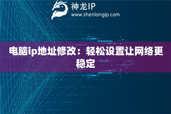 電腦ip地址修改：輕松設(shè)置讓網(wǎng)絡(luò)更穩(wěn)定