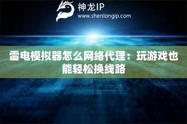 雷電模擬器怎么網(wǎng)絡(luò)代理：玩游戲也能輕松換線路