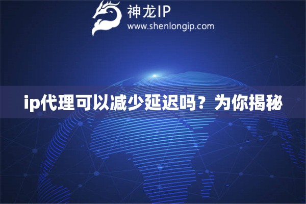 ip代理可以減少延遲嗎？為你揭秘