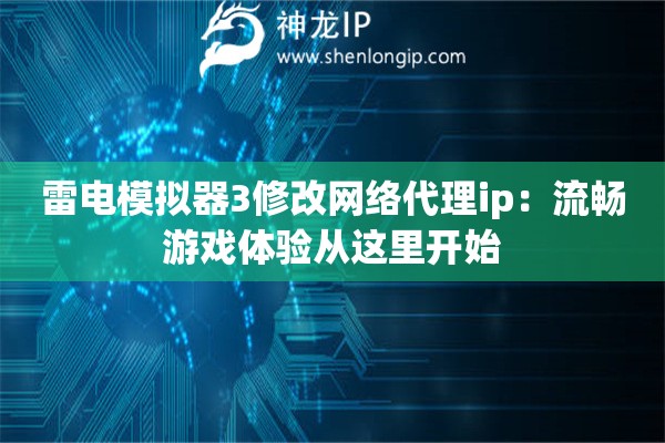 雷電模擬器3修改網(wǎng)絡(luò)代理ip：流暢游戲體驗(yàn)從這里開始