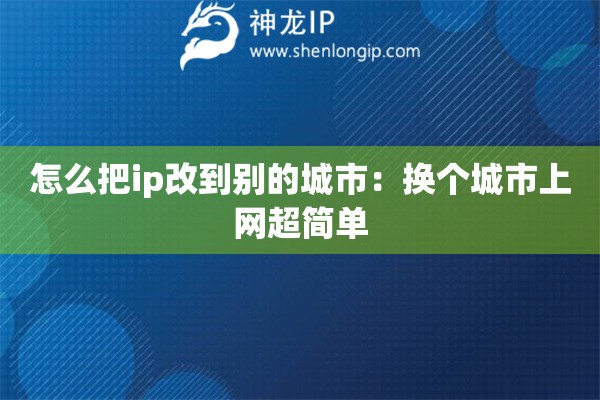 怎么把ip改到別的城市：換個(gè)城市上網(wǎng)超簡單