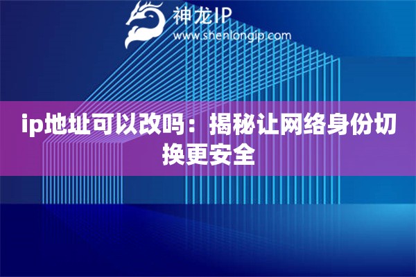 ip地址可以改嗎：揭秘讓網(wǎng)絡(luò)身份切換更安全