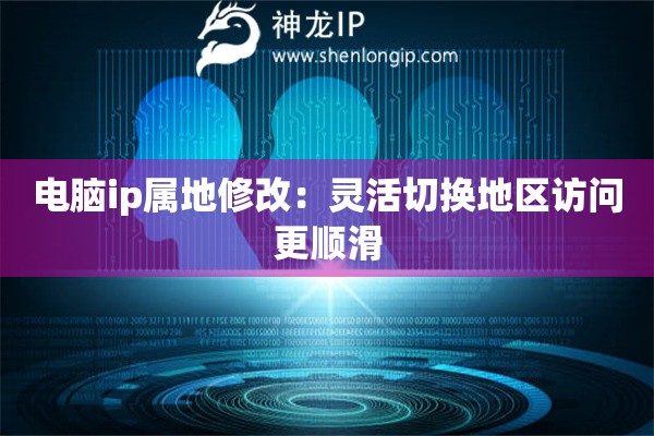詳細(xì)閱讀:電腦ip屬地修改:靈活切換地區(qū)訪問(wèn)更順滑 電腦ip屬地修改:靈活切換地區(qū)訪問(wèn)更順滑
