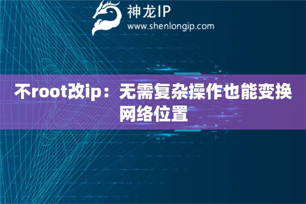 詳細(xì)閱讀:不root改ip:無(wú)需復(fù)雜操作也能變換網(wǎng)絡(luò)位置 不root改ip:無(wú)需復(fù)雜操作也能變換網(wǎng)絡(luò)位置