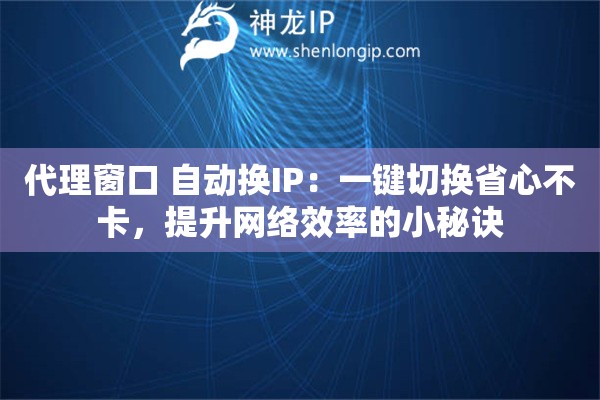代理窗口 自動換IP：一鍵切換省心不卡，提升網(wǎng)絡(luò)效率的小秘訣