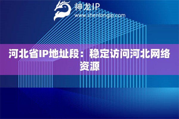 河北省IP地址段：穩(wěn)定訪問河北網(wǎng)絡(luò)資源