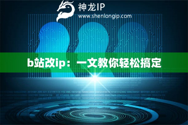 b站改ip：一文教你輕松搞定