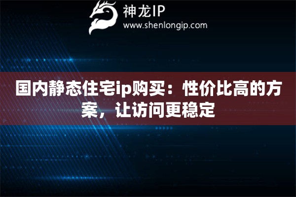 國內(nèi)靜態(tài)住宅ip購買：性價比高的方案，讓訪問更穩(wěn)定