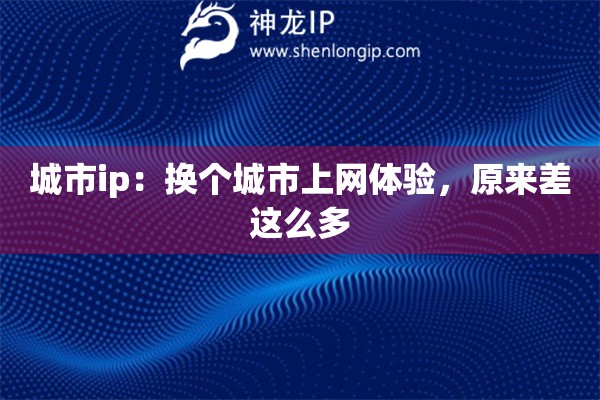 城市ip：換個城市上網(wǎng)體驗，原來差這么多