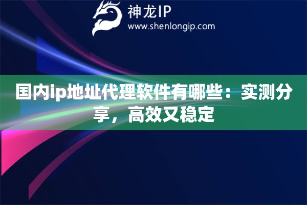 國內(nèi)ip地址代理軟件有哪些：實測分享，高效又穩(wěn)定