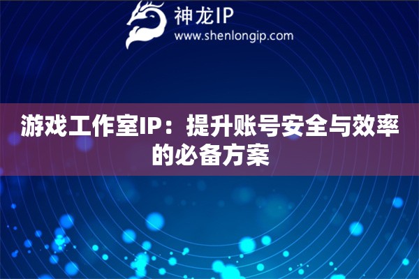 游戲工作室IP：提升賬號(hào)安全與效率的必備方案