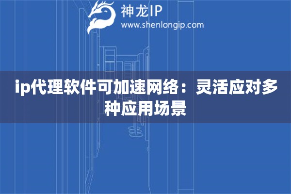 ip代理軟件可加速網(wǎng)絡：靈活應對多種應用場景