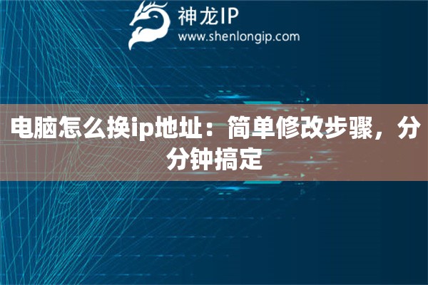 電腦怎么換ip地址：簡單修改步驟，分分鐘搞定