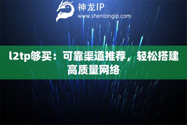 l2tp夠買：可靠渠道推薦，輕松搭建高質(zhì)量網(wǎng)絡(luò)