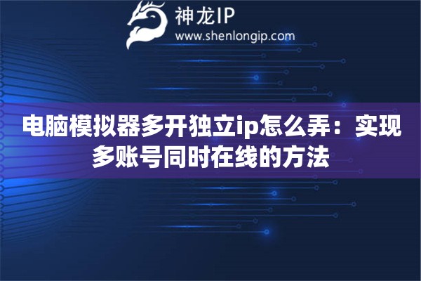 電腦模擬器多開(kāi)獨(dú)立ip怎么弄：實(shí)現(xiàn)多賬號(hào)同時(shí)在線的方法