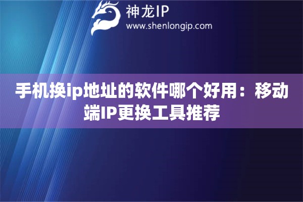 手機(jī)換ip地址的軟件哪個(gè)好用：移動(dòng)端IP更換工具推薦