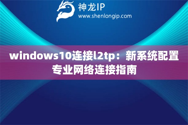 windows10連接l2tp：新系統(tǒng)配置專業(yè)網(wǎng)絡(luò)連接指南
