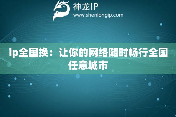 ip全國換：讓你的網(wǎng)絡(luò)隨時暢行全國任意城市