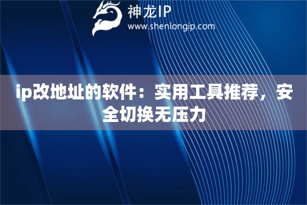 ip改地址的軟件：實(shí)用工具推薦，安全切換無壓力