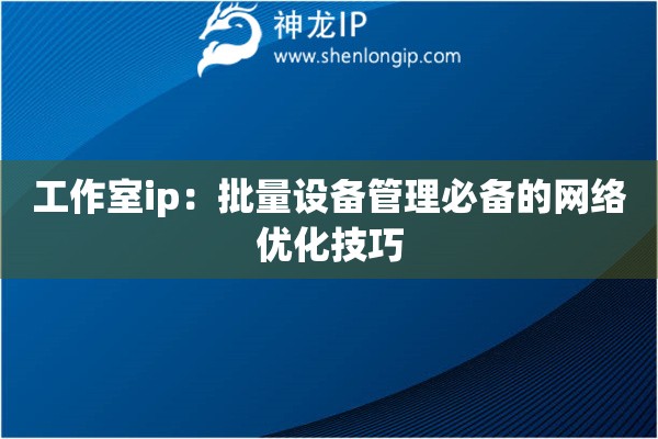 工作室ip：批量設(shè)備管理必備的網(wǎng)絡(luò)優(yōu)化技巧
