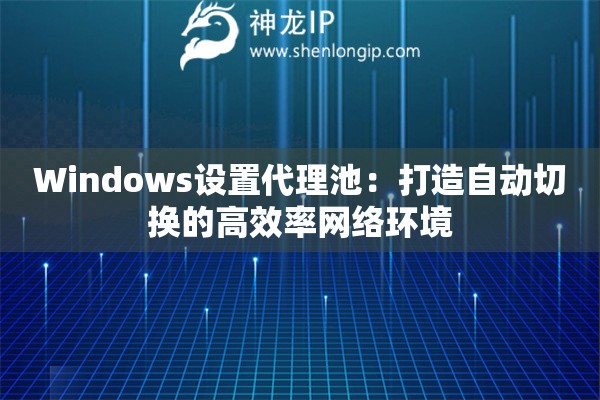 Windows設(shè)置代理池：打造自動(dòng)切換的高效率網(wǎng)絡(luò)環(huán)境