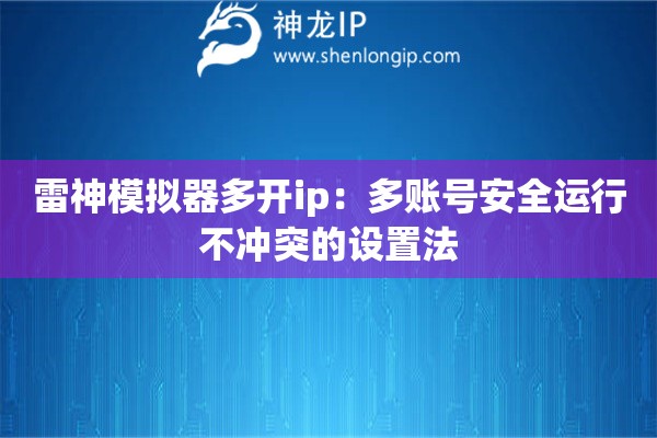 雷神模擬器多開ip：多賬號安全運(yùn)行不沖突的設(shè)置法