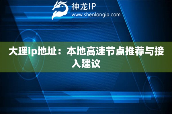 大理ip地址：本地高速節(jié)點(diǎn)推薦與接入建議
