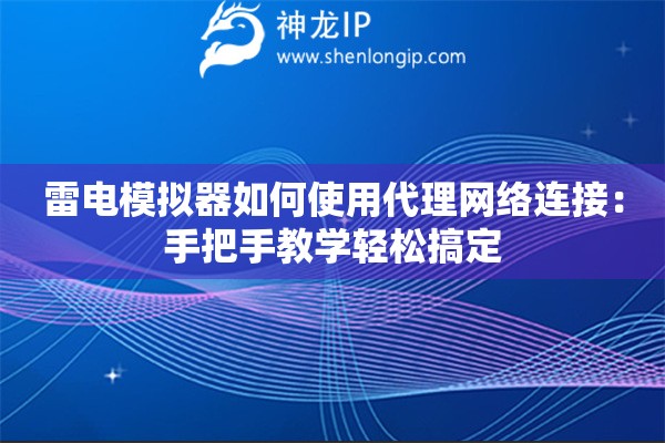 雷電模擬器如何使用代理網(wǎng)絡(luò)連接：手把手教學(xué)輕松搞定