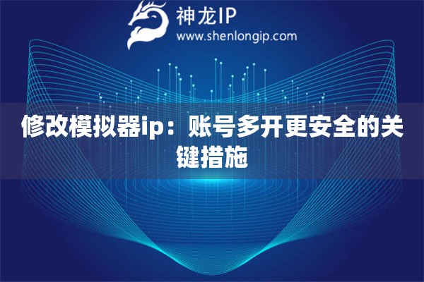修改模擬器ip：賬號(hào)多開更安全的關(guān)鍵措施