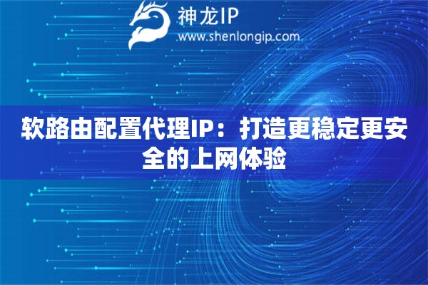軟路由配置代理IP：打造更穩(wěn)定更安全的上網(wǎng)體驗