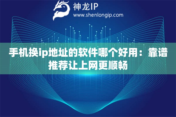 手機(jī)換ip地址的軟件哪個好用：靠譜推薦讓上網(wǎng)更順暢
