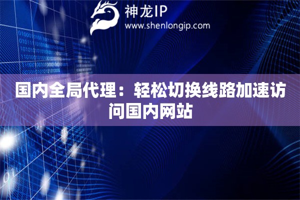 詳細(xì)閱讀:國(guó)內(nèi)全局代理:輕松切換線路加速訪問國(guó)內(nèi)網(wǎng)站 國(guó)內(nèi)全局代理:輕松切換線路加速訪問國(guó)內(nèi)網(wǎng)站