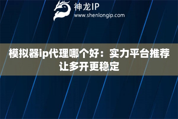 詳細(xì)閱讀:模擬器ip代理哪個(gè)好:實(shí)力平臺(tái)推薦讓多開更穩(wěn)定 模擬器ip代理哪個(gè)好:實(shí)力平臺(tái)推薦讓多開更穩(wěn)定