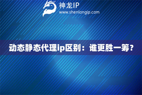 動態(tài)靜態(tài)代理ip區(qū)別：誰更勝一籌？