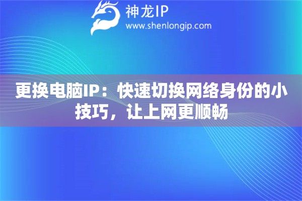 更換電腦IP：快速切換網(wǎng)絡(luò)身份的小技巧，讓上網(wǎng)更順暢