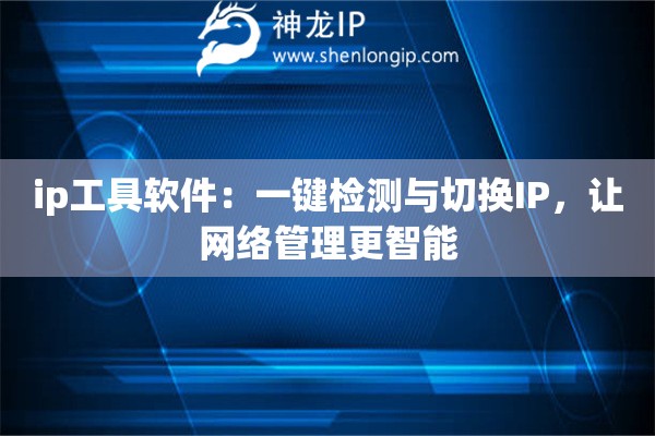 ip工具軟件：一鍵檢測與切換IP，讓網(wǎng)絡(luò)管理更智能