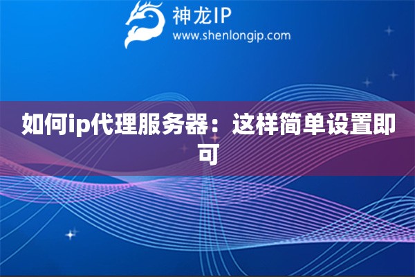 如何ip代理服務(wù)器：這樣簡單設(shè)置即可