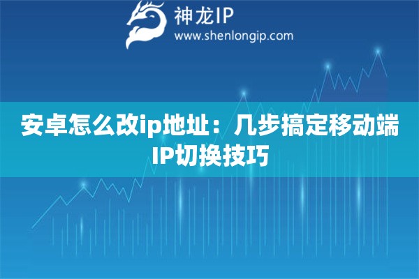 安卓怎么改ip地址：幾步搞定移動端IP切換技巧