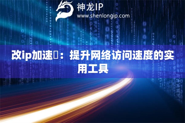 改ip加速噐：提升網(wǎng)絡(luò)訪問速度的實用工具
